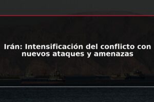 Irán: Intensificación del conflicto con nuevos ataques y amenazas