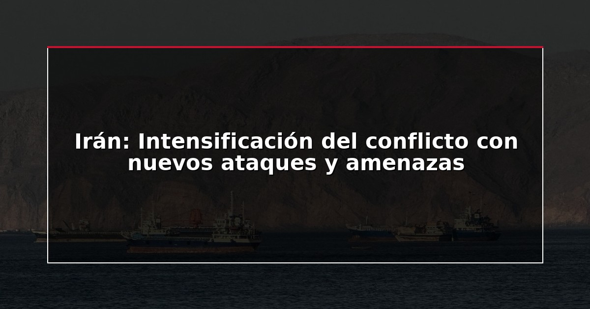 Irán: Intensificación del conflicto con nuevos ataques y amenazas