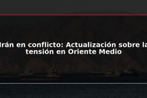 Irán en conflicto: Actualización sobre la tensión en Oriente Medio