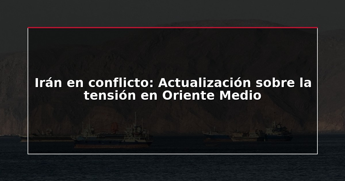 Irán en conflicto: Actualización sobre la tensión en Oriente Medio