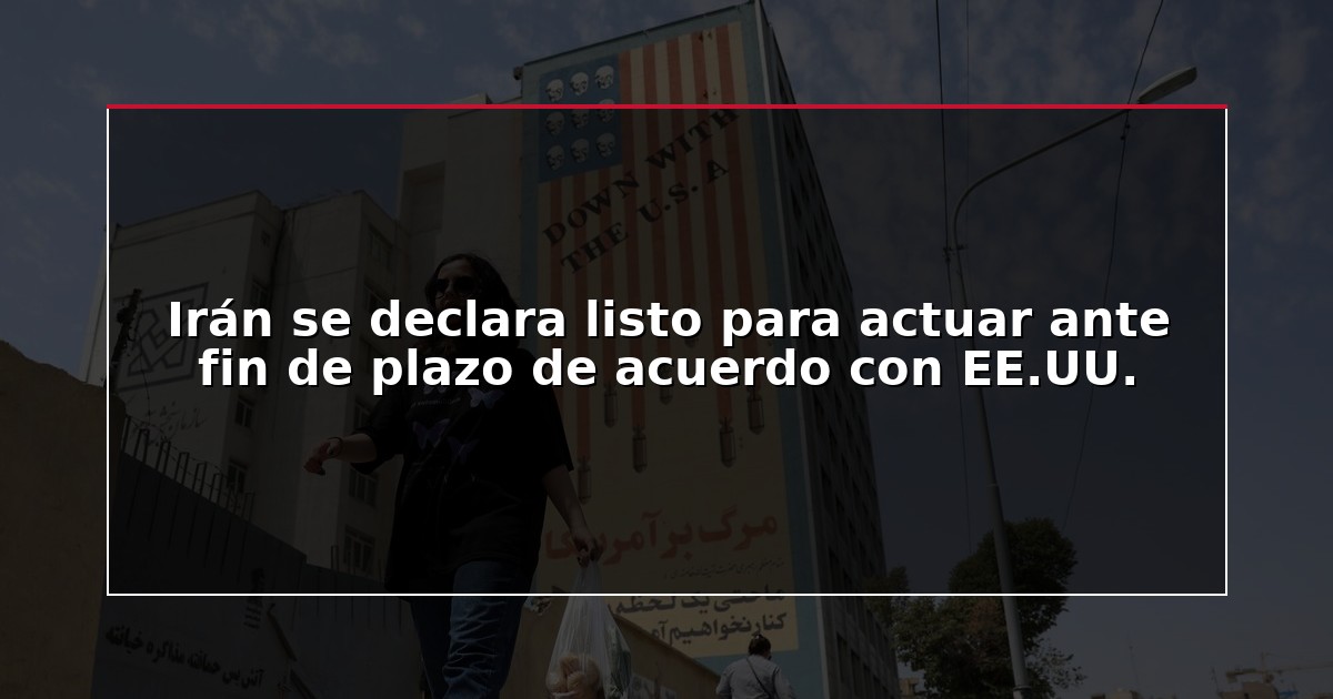 Irán se declara listo para actuar ante fin de plazo de acuerdo con EE.UU.