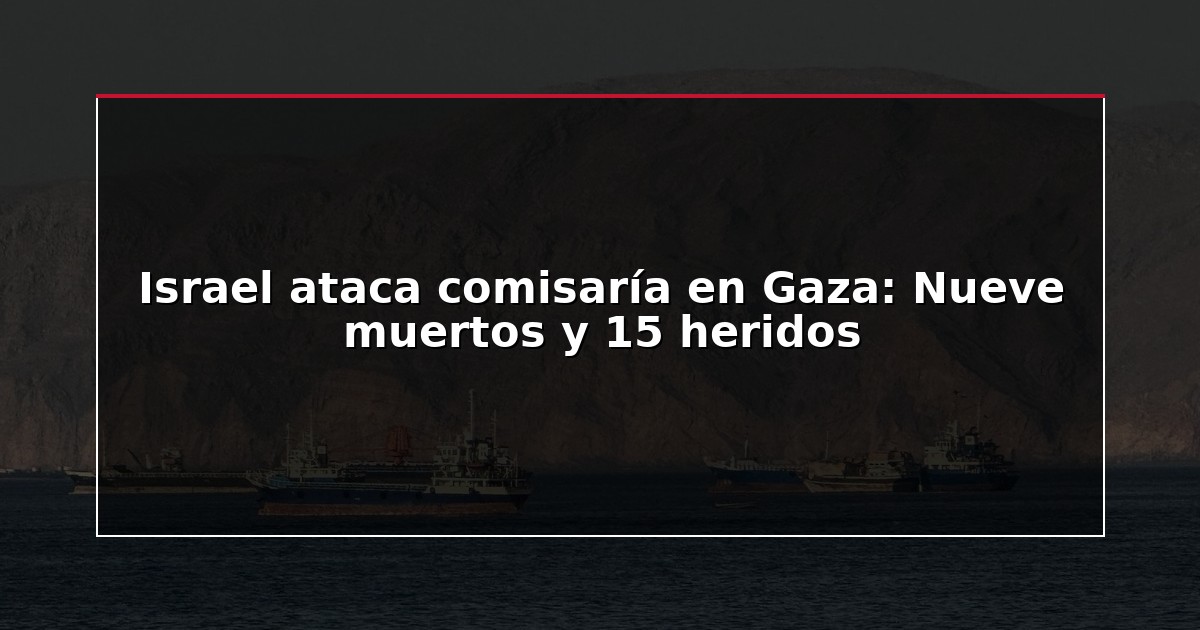 Israel ataca comisaría en Gaza: Nueve muertos y 15 heridos