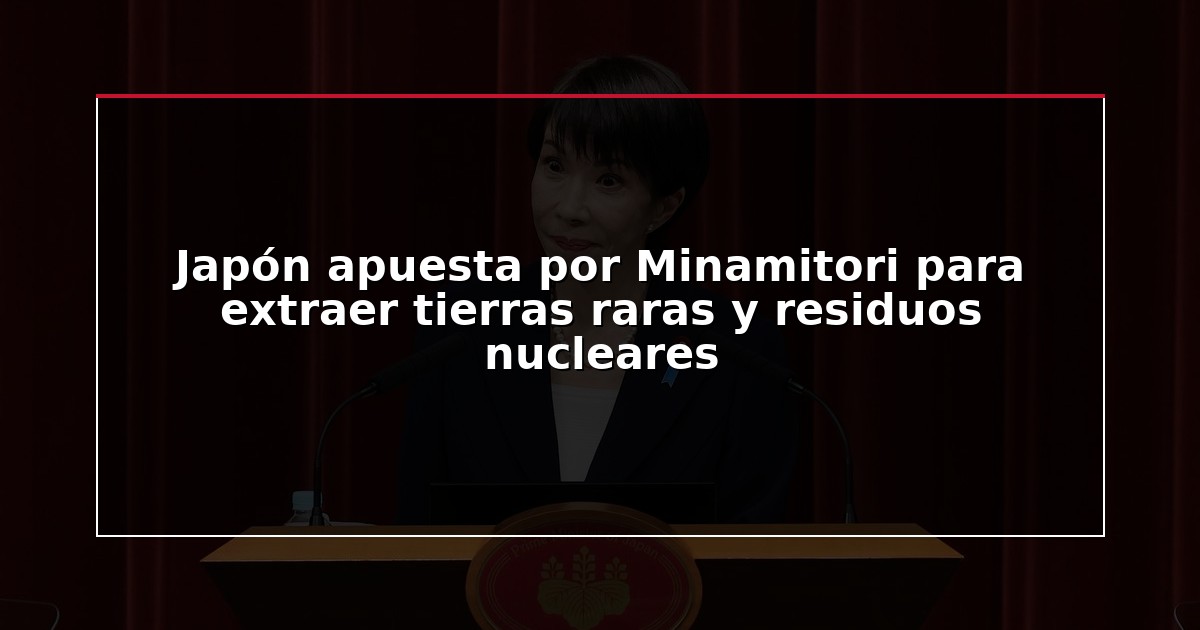 Japón apuesta por Minamitori para extraer tierras raras y residuos nucleares