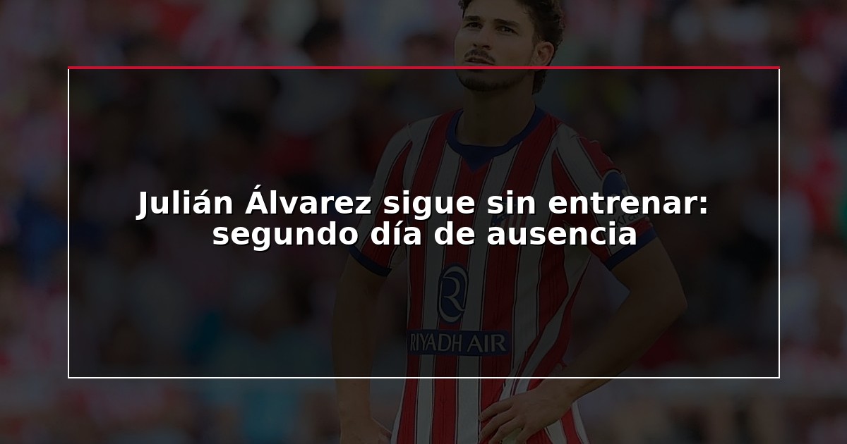 Julián Álvarez sigue sin entrenar: segundo día de ausencia
