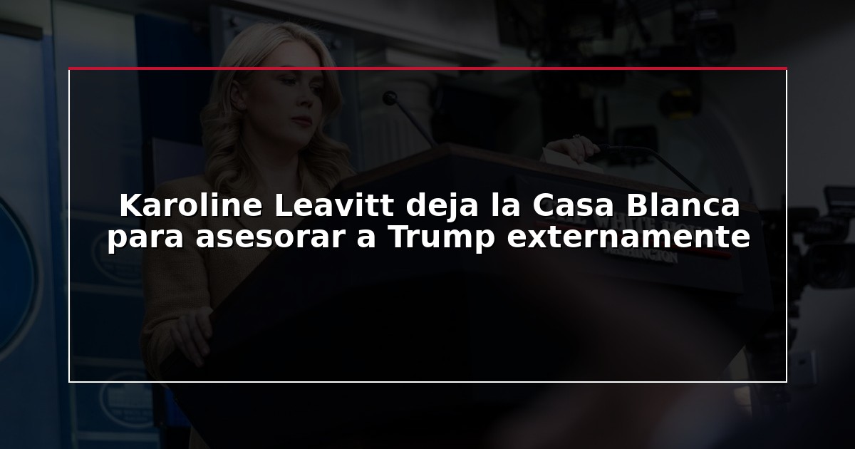 Karoline Leavitt deja la Casa Blanca para asesorar a Trump externamente