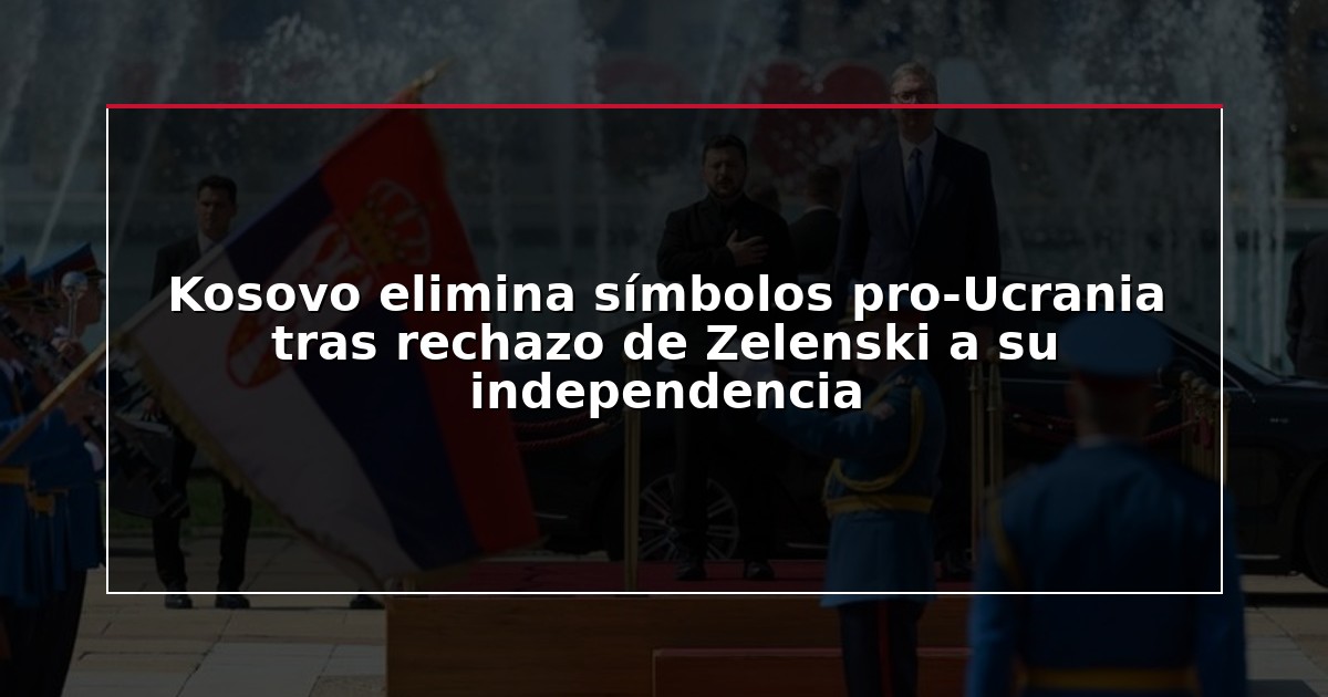 Kosovo elimina símbolos pro-Ucrania tras rechazo de Zelenski a su independencia