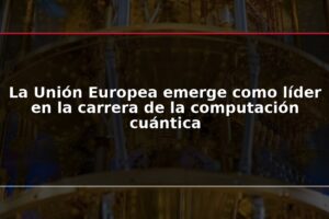 La Unión Europea emerge como líder en la carrera de la computación cuántica