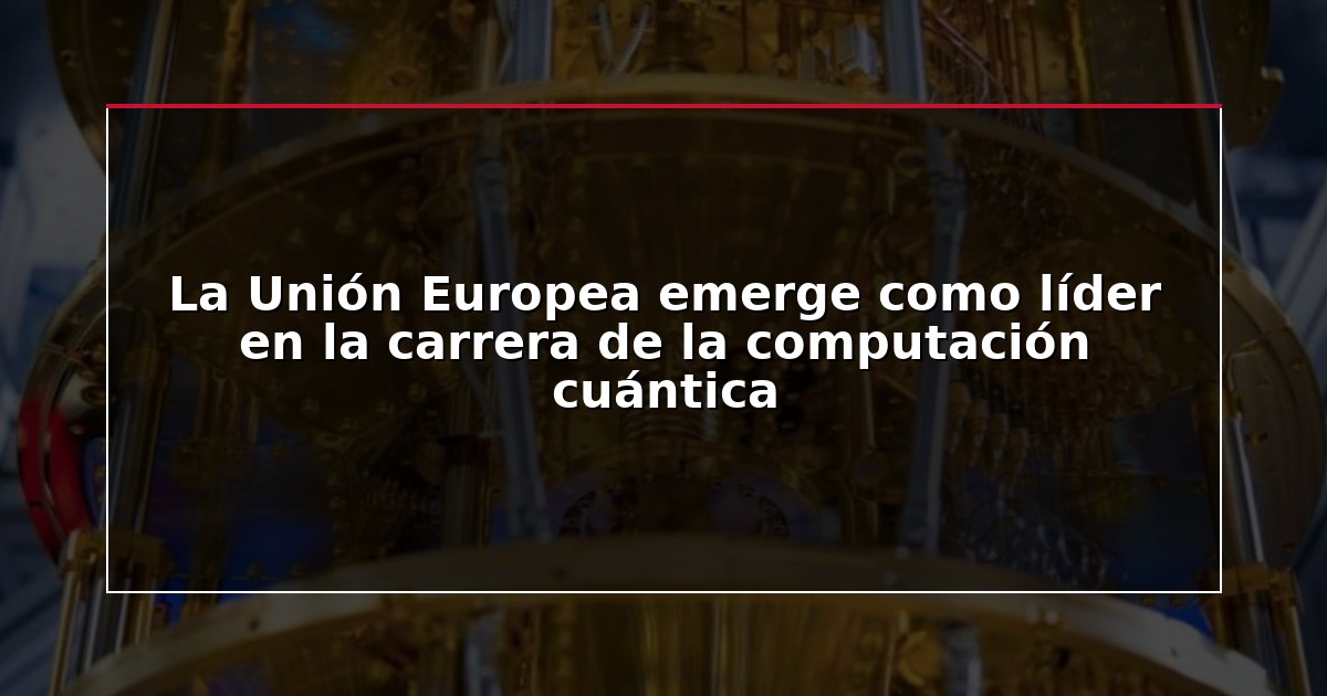La Unión Europea emerge como líder en la carrera de la computación cuántica