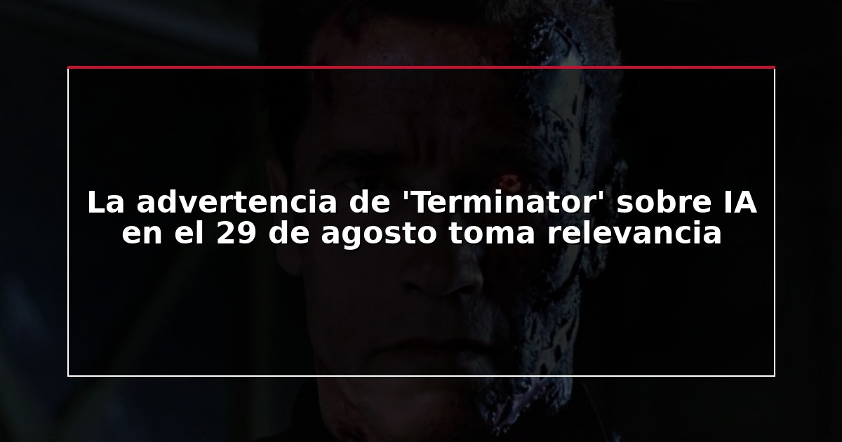 La advertencia de ‘Terminator’ sobre IA en el 29 de agosto toma relevancia