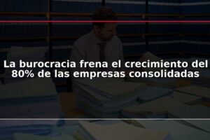 La burocracia frena el crecimiento del 80% de las empresas consolidadas