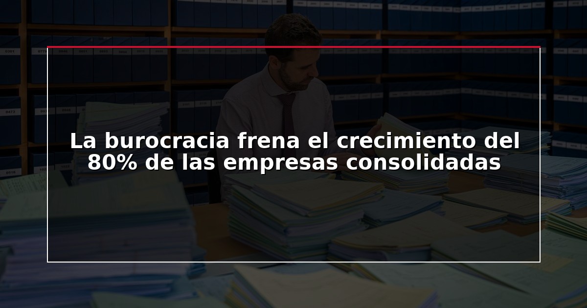 La burocracia frena el crecimiento del 80% de las empresas consolidadas