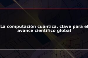 La computación cuántica, clave para el avance científico global