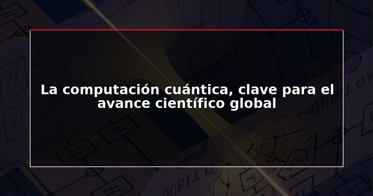La computación cuántica, clave para el avance científico global