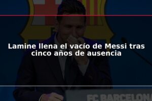 Lamine llena el vacío de Messi tras cinco años de ausencia