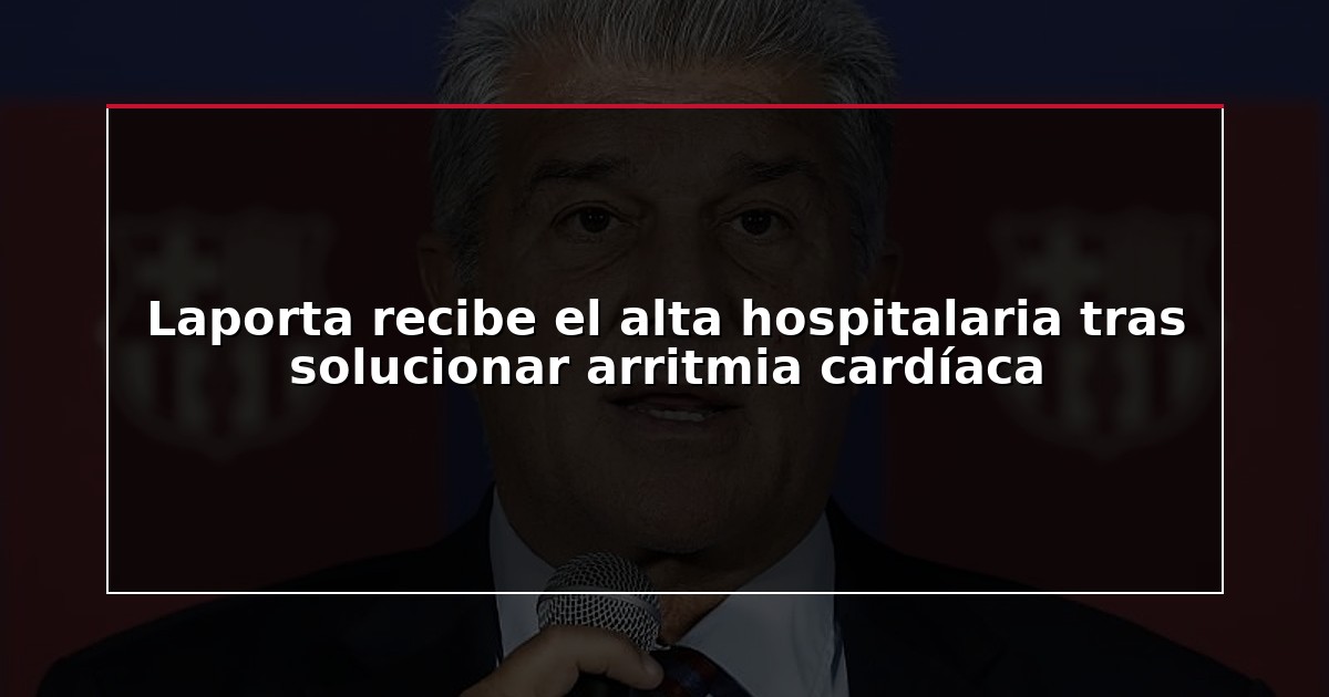Laporta recibe el alta hospitalaria tras solucionar arritmia cardíaca