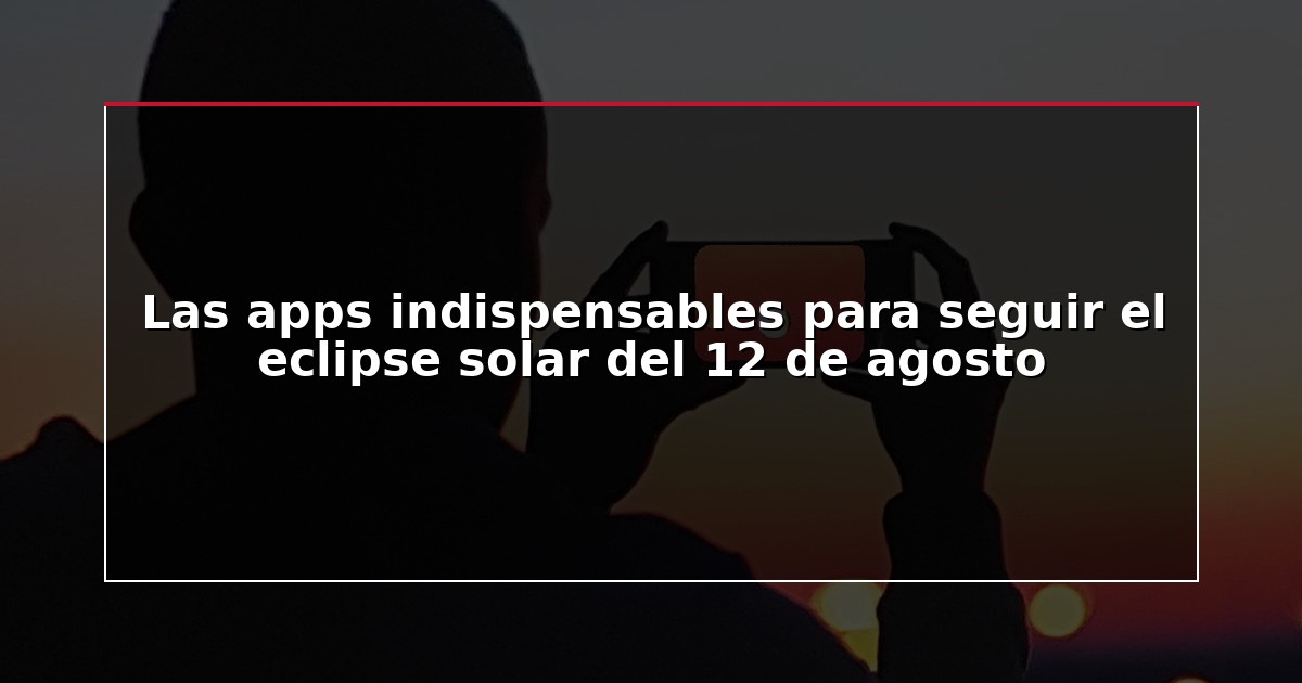 Las apps indispensables para seguir el eclipse solar del 12 de agosto