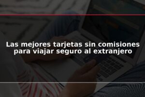 Las mejores tarjetas sin comisiones para viajar seguro al extranjero