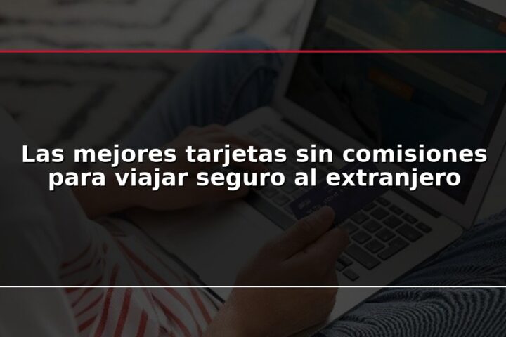 Las mejores tarjetas sin comisiones para viajar seguro al extranjero