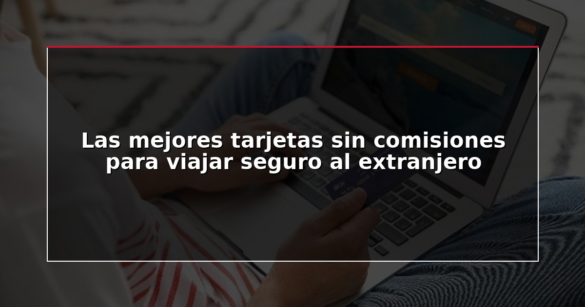 Las mejores tarjetas sin comisiones para viajar seguro al extranjero