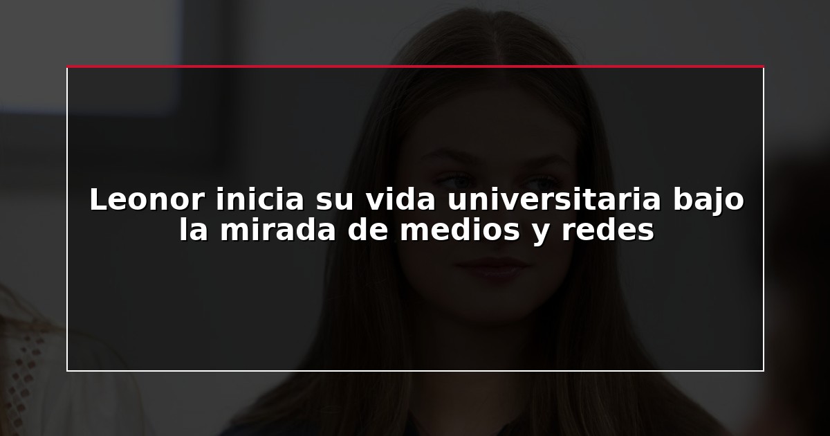 Leonor inicia su vida universitaria bajo la mirada de medios y redes
