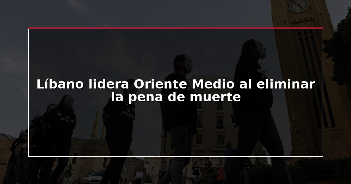 Líbano lidera Oriente Medio al eliminar la pena de muerte