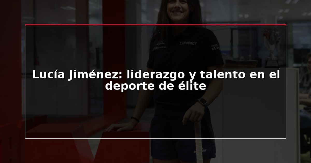 Lucía Jiménez: liderazgo y talento en el deporte de élite