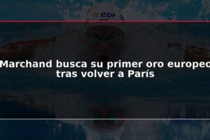 Marchand busca su primer oro europeo tras volver a París