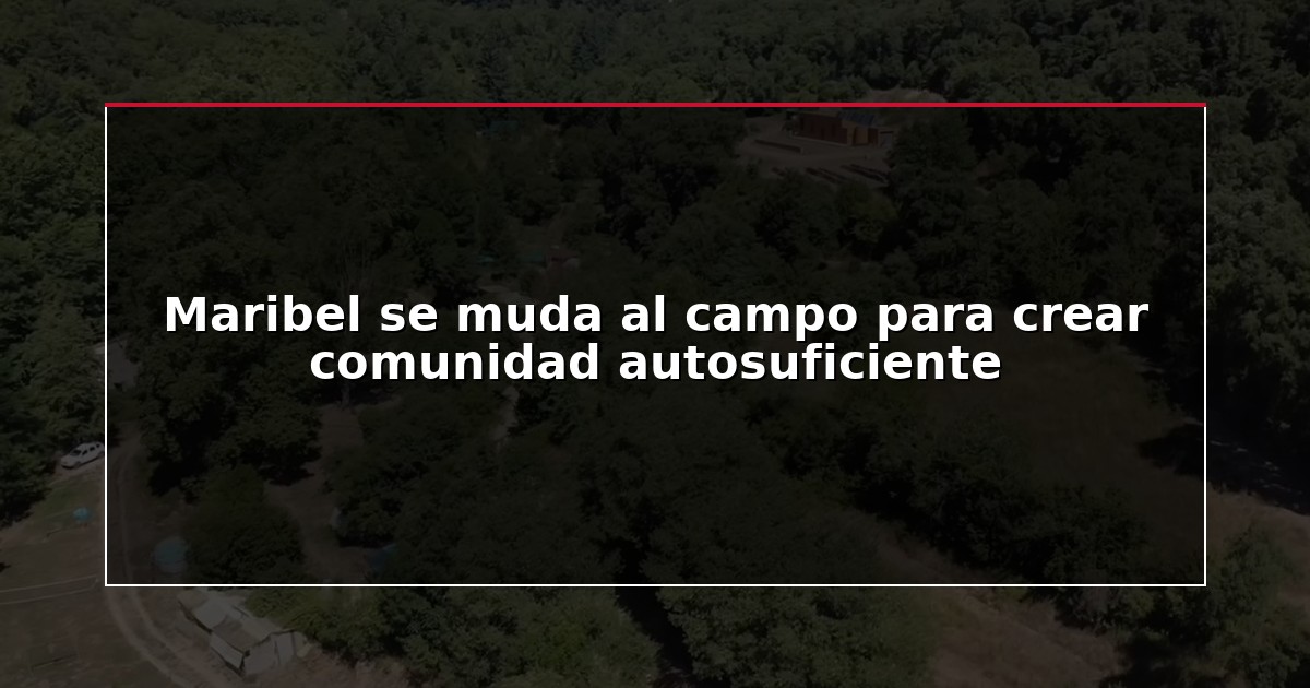 Maribel se muda al campo para crear comunidad autosuficiente