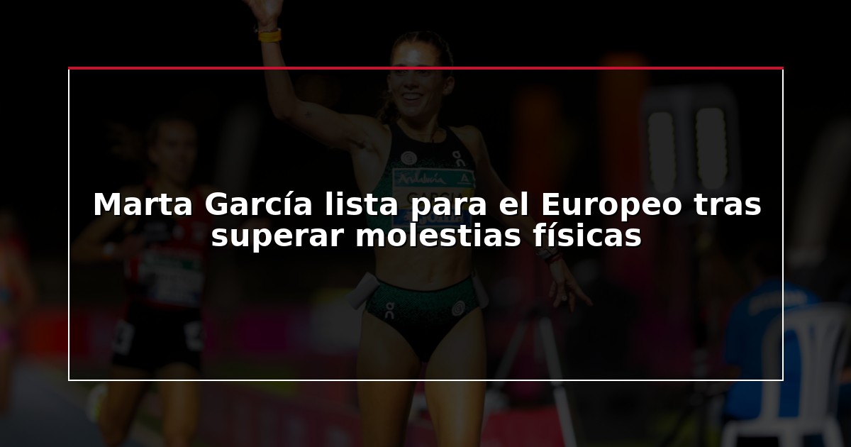Marta García lista para el Europeo tras superar molestias físicas