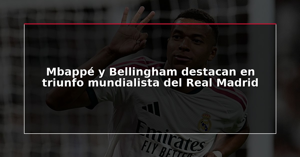 Mbappé y Bellingham destacan en triunfo mundialista del Real Madrid