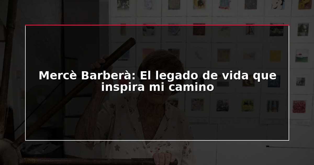 Mercè Barberà: El legado de vida que inspira mi camino