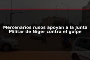 Mercenarios rusos apoyan a la Junta Militar de Níger contra el golpe
