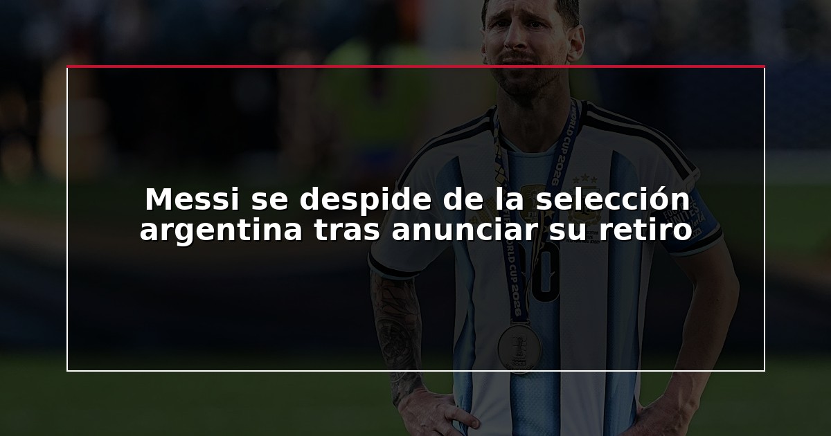 Messi se despide de la selección argentina tras anunciar su retiro