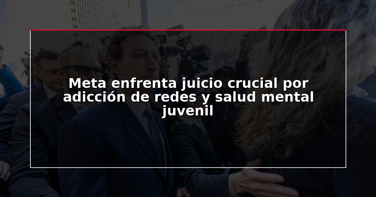 Meta enfrenta juicio crucial por adicción de redes y salud mental juvenil