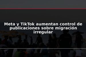 Meta y TikTok aumentan control de publicaciones sobre migración irregular