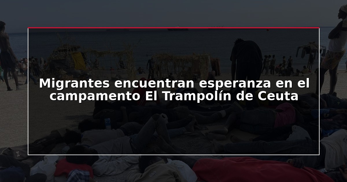 Migrantes encuentran esperanza en el campamento El Trampolín de Ceuta