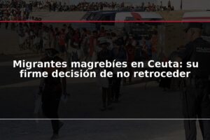 Migrantes magrebíes en Ceuta: su firme decisión de no retroceder