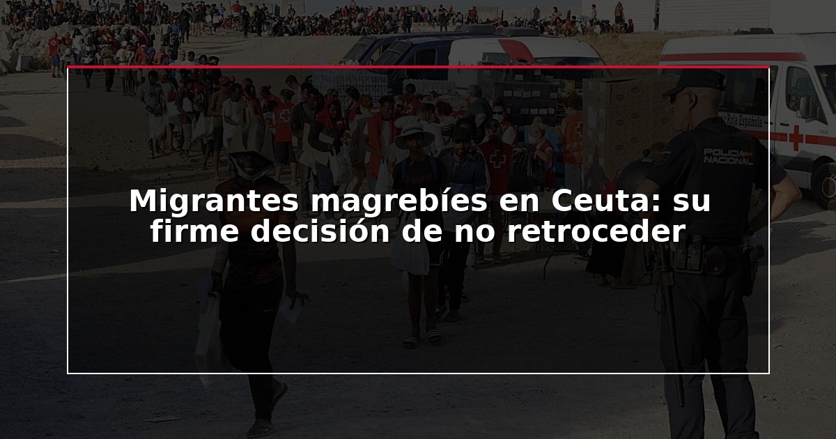 Migrantes magrebíes en Ceuta: su firme decisión de no retroceder