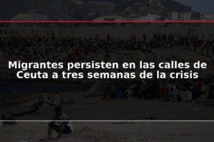 Migrantes persisten en las calles de Ceuta a tres semanas de la crisis