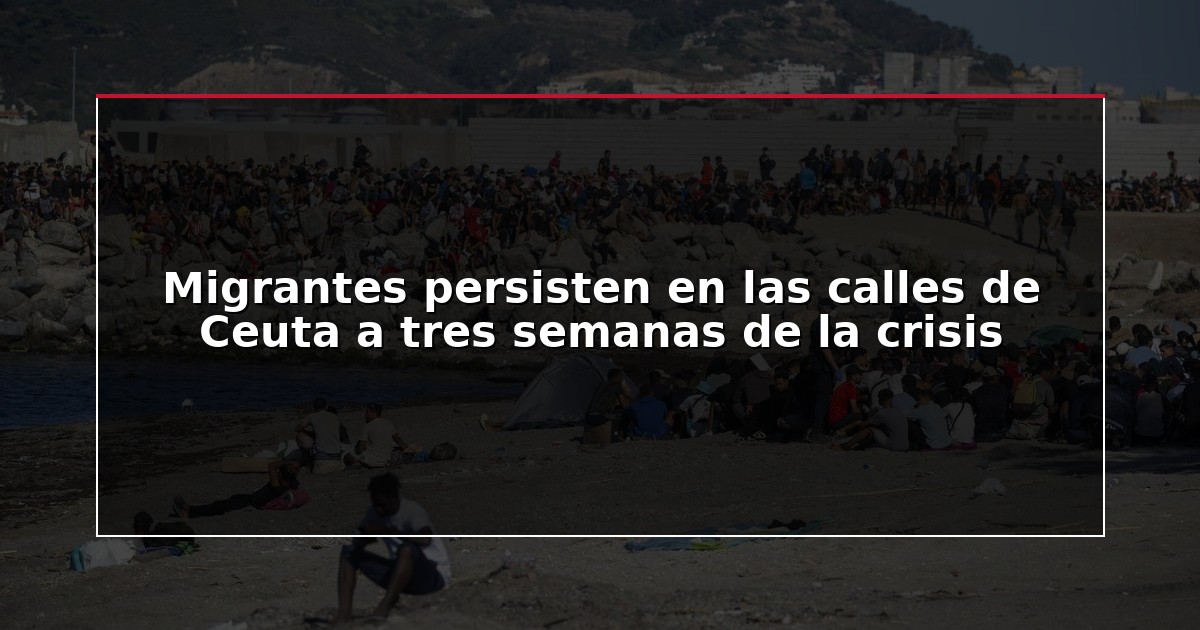 Migrantes persisten en las calles de Ceuta a tres semanas de la crisis