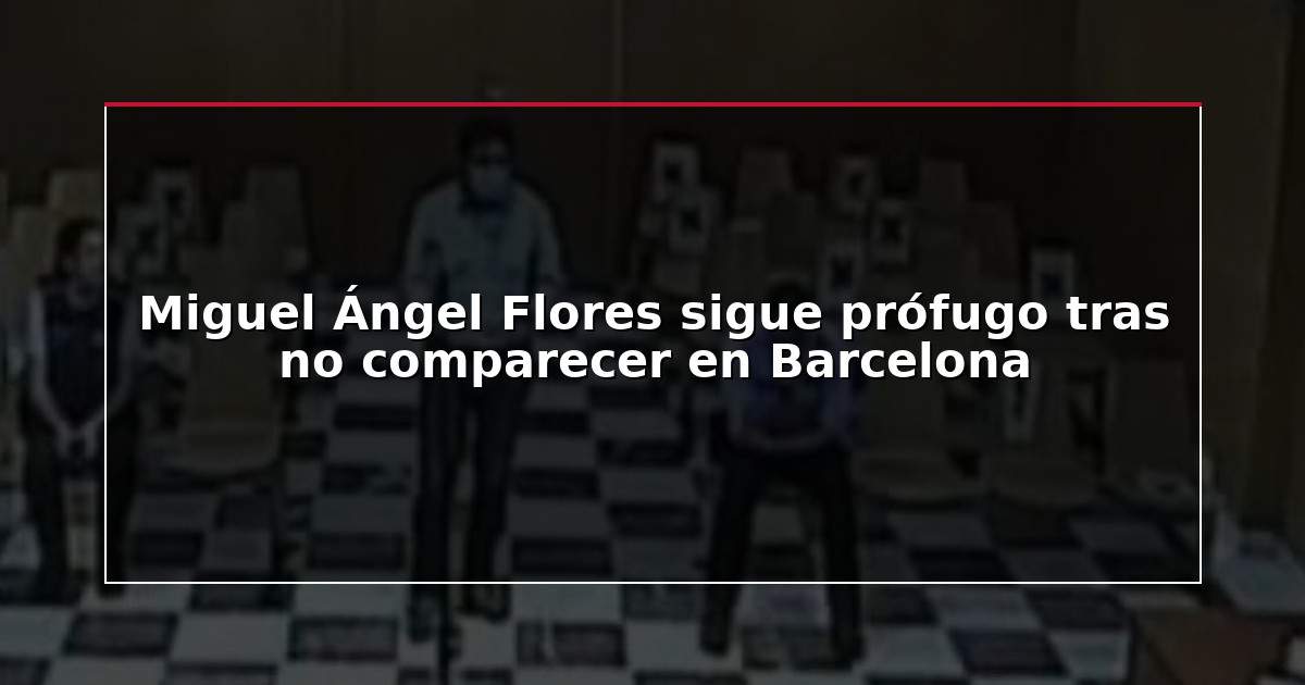 Miguel Ángel Flores sigue prófugo tras no comparecer en Barcelona
