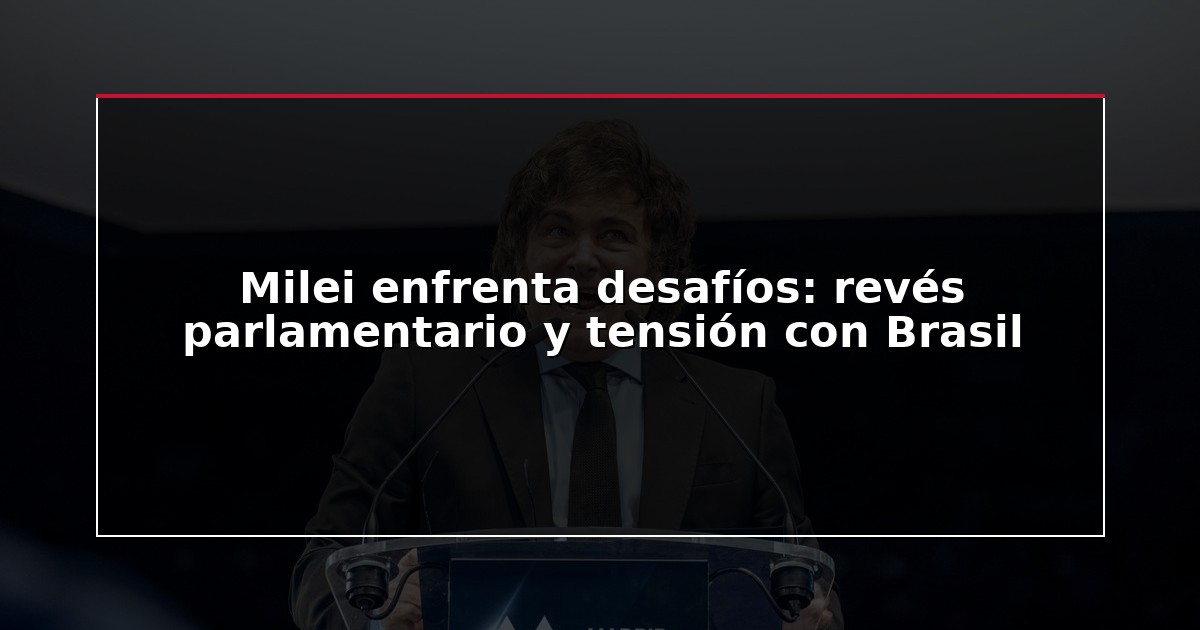 Milei enfrenta desafíos: revés parlamentario y tensión con Brasil