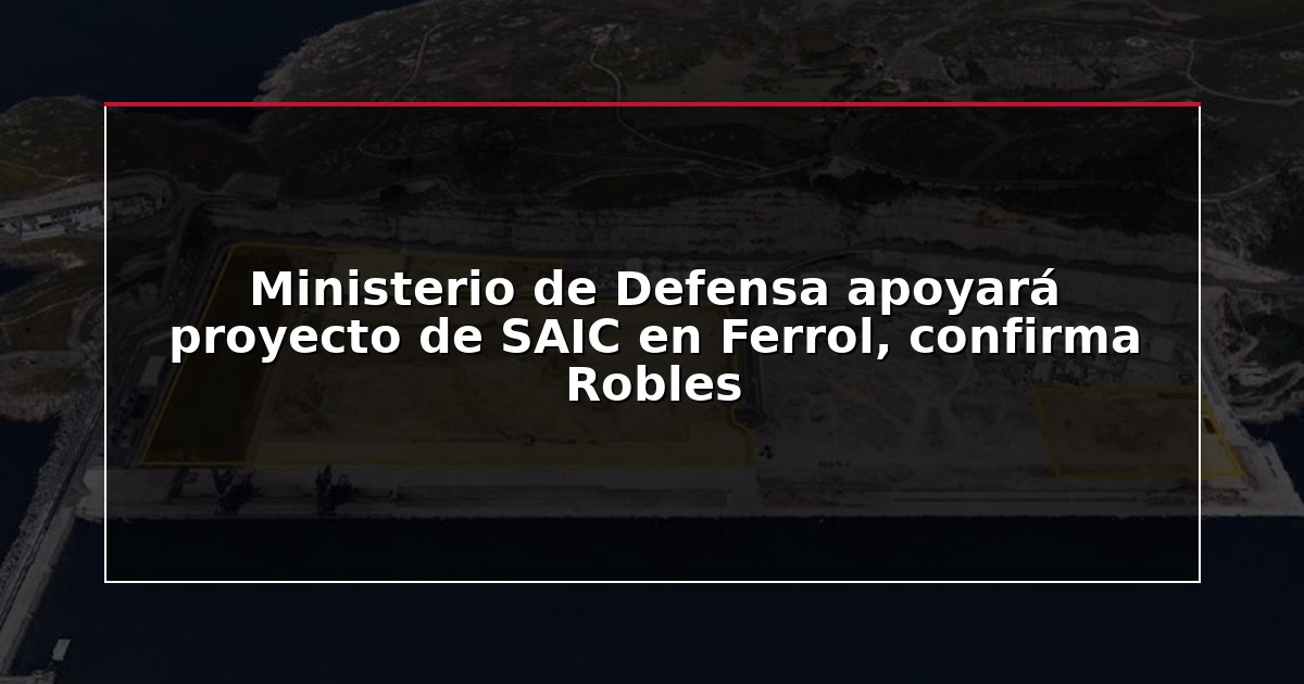 Ministerio de Defensa apoyará proyecto de SAIC en Ferrol, confirma Robles