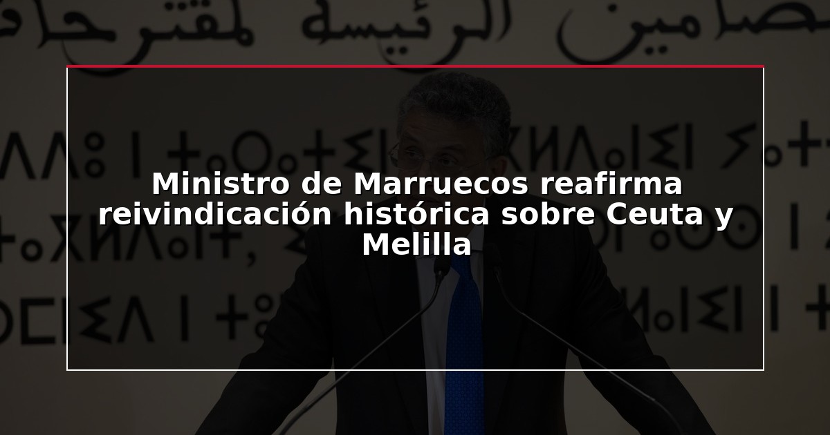Ministro de Marruecos reafirma reivindicación histórica sobre Ceuta y Melilla