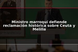 Ministro marroquí defiende reclamación histórica sobre Ceuta y Melilla