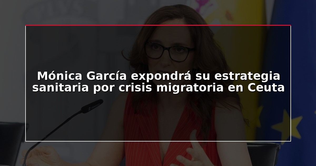 Mónica García expondrá su estrategia sanitaria por crisis migratoria en Ceuta