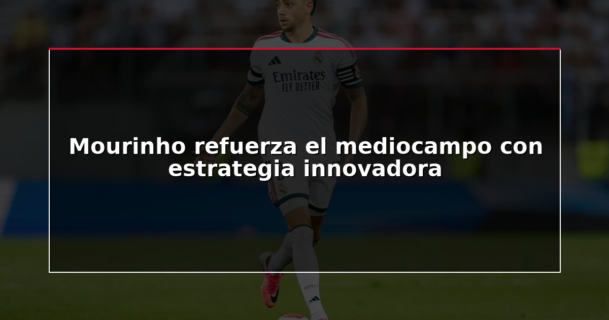 Mourinho refuerza el mediocampo con estrategia innovadora