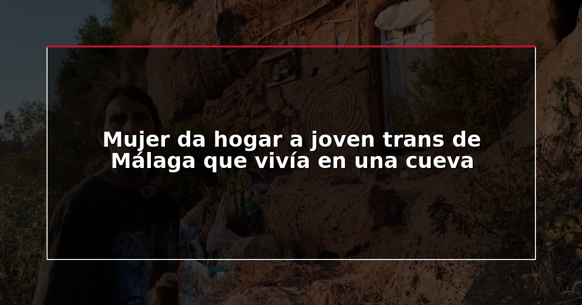 Mujer da hogar a joven trans de Málaga que vivía en una cueva