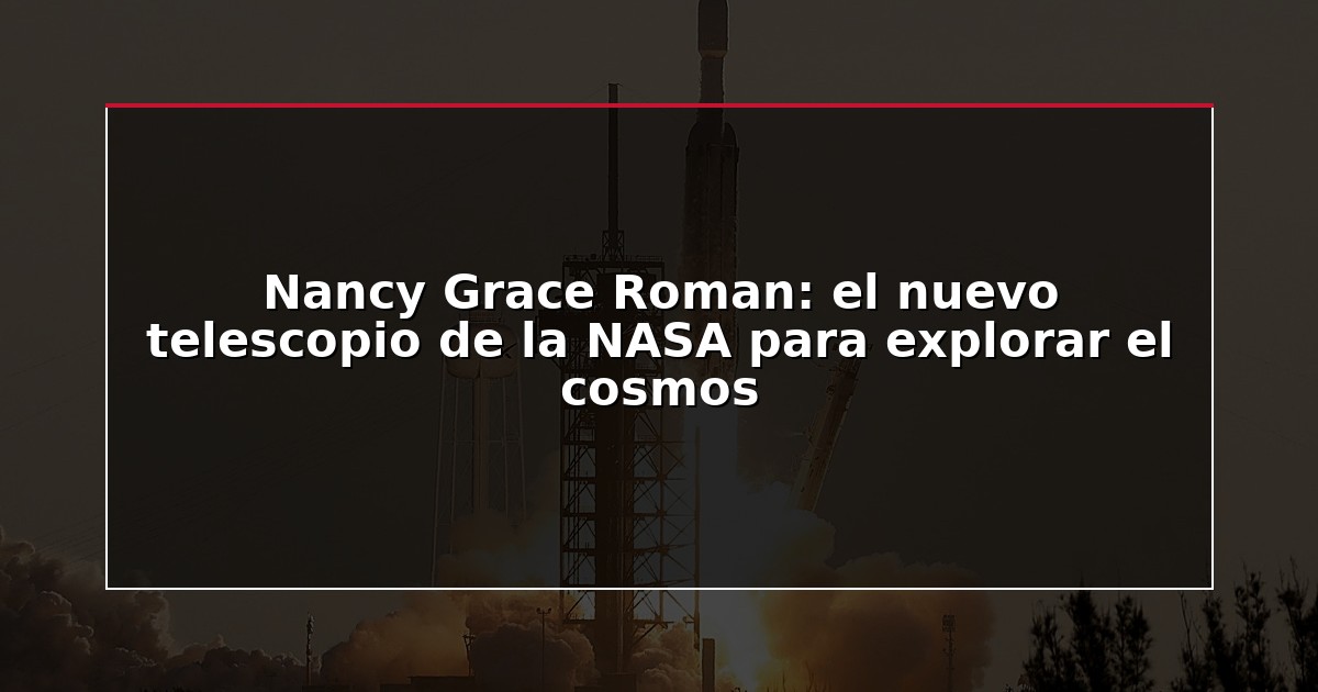 Nancy Grace Roman: el nuevo telescopio de la NASA para explorar el cosmos