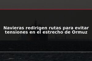 Navieras redirigen rutas para evitar tensiones en el estrecho de Ormuz